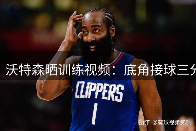 沃特森晒训练视频：底角接球三分，杜兰特也在场