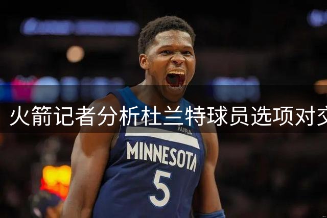 火箭记者分析杜兰特球员选项对交易影响