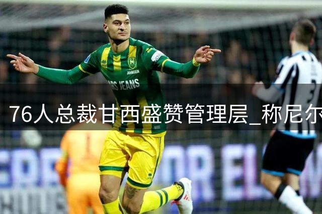 76人总裁甘西盛赞管理层 称尼尔森主导休赛期成功运作